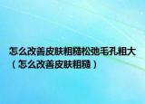 怎么改善皮肤粗糙松弛毛孔粗大（怎么改善皮肤粗糙）