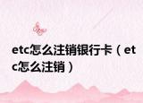 etc怎么注销银行卡（etc怎么注销）