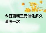 今日更新三元催化多久清洗一次