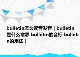 bulletin怎么读音发音（bulletin是什么意思 bulletin的音标 bulletin的用法）