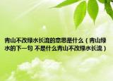青山不改绿水长流的意思是什么（青山绿水的下一句 不是什么青山不改绿水长流）