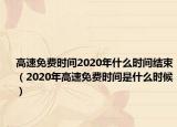 高速免费时间2020年什么时间结束（2020年高速免费时间是什么时候）
