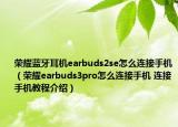 荣耀蓝牙耳机earbuds2se怎么连接手机（荣耀earbuds3pro怎么连接手机 连接手机教程介绍）