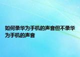 如何录华为手机的声音但不录华为手机的声音