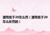 酒驾低于20怎么罚（酒驾低于20怎么处罚的）