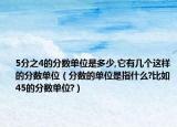 5分之4的分数单位是多少,它有几个这样的分数单位（分数的单位是指什么?比如45的分数单位?）
