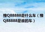 豫Q88888是什么车（豫Q88888是谁的车）
