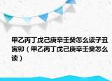 甲乙丙丁戊己庚辛壬癸怎么读子丑寅卯（甲乙丙丁戊己庚辛壬癸怎么读）