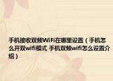 手机接收双频WiFi在哪里设置（手机怎么开双wifi模式 手机双频wifi怎么设置介绍）