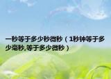 一秒等于多少秒微秒（1秒钟等于多少毫秒,等于多少微秒）