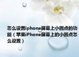 怎么设置iphone屏幕上小圆点的功能（苹果iPhone屏幕上的小圆点怎么设置）