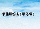 氧化锰价格（氧化锰）