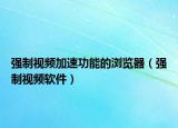 强制视频加速功能的浏览器（强制视频软件）
