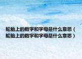 轮胎上的数字和字母是什么意思（轮胎上的数字和字母是什么意思）