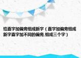 给直字加偏旁组成新字（直字加偏旁组成新字直字加不同的偏旁,组成三个字）