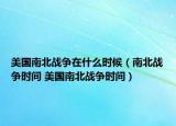 美国南北战争在什么时候（南北战争时间 美国南北战争时间）