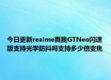今日更新realme真我GTNeo闪速版支持光学防抖吗支持多少倍变焦