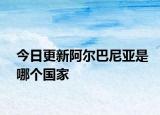 今日更新阿尔巴尼亚是哪个国家