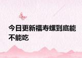 今日更新福寿螺到底能不能吃