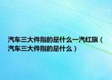 汽车三大件指的是什么一汽红旗（汽车三大件指的是什么）