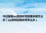今日更新qq空间异常恢复失败怎么办（qq空间出现异常怎么办）