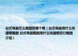 台式电脑怎么截图按哪个键（台式电脑用什么快捷键截图 台式电脑截图用什么快捷键进行截图介绍）