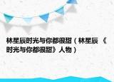 林星辰时光与你都很甜（林星辰 《时光与你都很甜》人物）