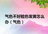 气色不好脸色发黄怎么办（气色）