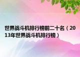 世界战斗机排行榜前二十名（2013年世界战斗机排行榜）