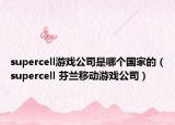 supercell游戏公司是哪个国家的（supercell 芬兰移动游戏公司）