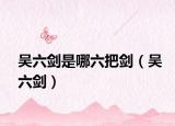 吴六剑是哪六把剑（吴六剑）