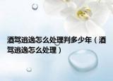 酒驾逃逸怎么处理判多少年（酒驾逃逸怎么处理）