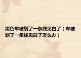 黑色车被划了一条线见白了（车被划了一条线见白了怎么办）