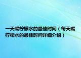 一天喝柠檬水的最佳时间（每天喝柠檬水的最佳时间详细介绍）