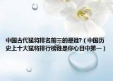 中国古代猛将排名前三的是谁?（中国历史上十大猛将排行榜谁是你心目中第一）