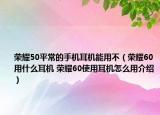 荣耀50平常的手机耳机能用不（荣耀60用什么耳机 荣耀60使用耳机怎么用介绍）