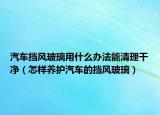 汽车挡风玻璃用什么办法能清理干净（怎样养护汽车的挡风玻璃）