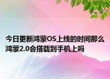 今日更新鸿蒙OS上线的时间那么鸿蒙2.0会搭载到手机上吗