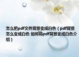 怎么把pdf文件背景变成白色（pdf背景怎么变成白色 如何将pdf背景变成白色介绍）