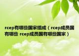 rcep有哪些国家组成（rcep成员国有哪些 rcep成员国有哪些国家）