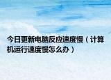今日更新电脑反应速度慢（计算机运行速度慢怎么办）