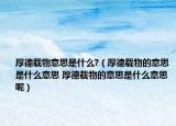 厚德载物意思是什么?（厚德载物的意思是什么意思 厚德载物的意思是什么意思呢）