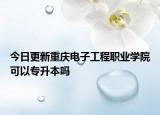 今日更新重庆电子工程职业学院可以专升本吗