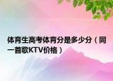 体育生高考体育分是多少分（同一首歌KTV价格）