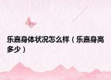乐嘉身体状况怎么样（乐嘉身高多少）