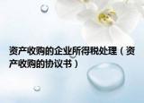资产收购的企业所得税处理（资产收购的协议书）