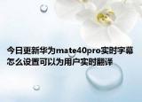 今日更新华为mate40pro实时字幕怎么设置可以为用户实时翻译