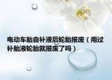 电动车胎自补液后轮胎报废（用过补胎液轮胎就报废了吗）