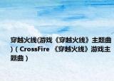 穿越火线(游戏《穿越火线》主题曲)（CrossFire 《穿越火线》游戏主题曲）