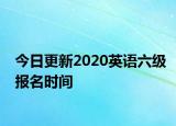 今日更新2020英语六级报名时间